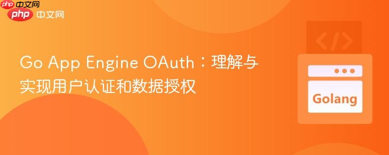 Go App Engine OAuth:理解与实现用户认证和数据授权
