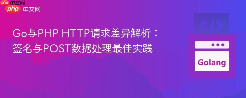 Go与PHP HTTP请求差异解析：签名与POST数据处理最佳实践
