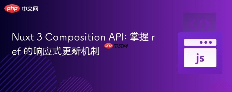 Nuxt 3 Composition API: 掌握 ref 的响应式更新机制