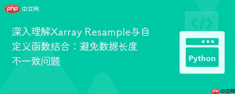 深入理解xarray resample与自定义函数结合：避免数据长度不一致问题