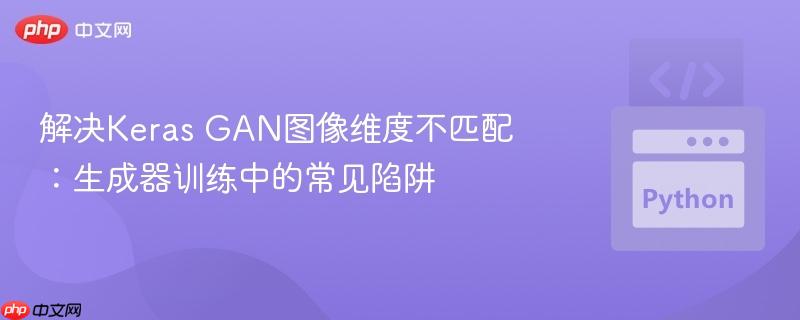 解决keras gan图像维度不匹配:生成器训练中的常见陷阱