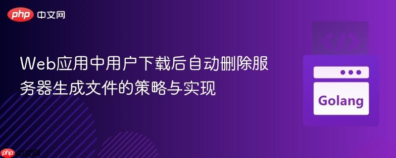 Web应用中用户下载后自动删除服务器生成文件的策略与实现