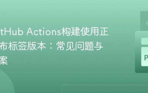 确保GitHub Actions构建使用正确的发布标签版本：常见问题与解决方案