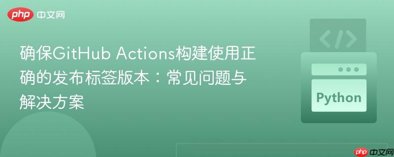 确保GitHub Actions构建使用正确的发布标签版本:常见问题与解决方案