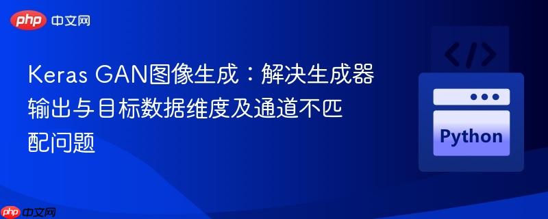 Keras GAN图像生成:解决生成器输出与目标数据维度及通道不匹配问题