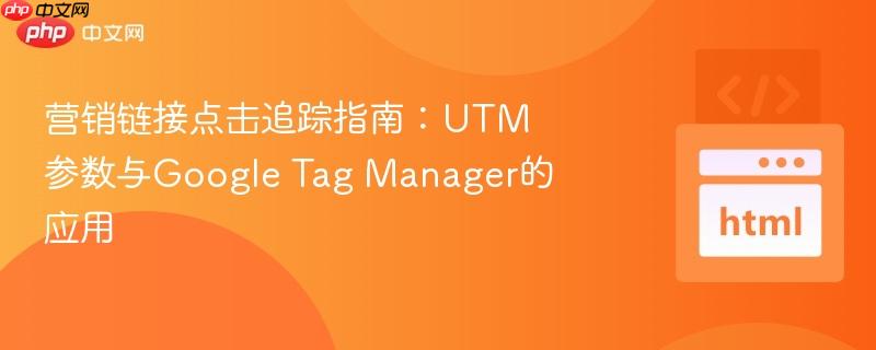 营销链接点击追踪指南:utm参数与google tag manager的应用