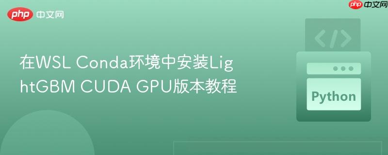 在wsl conda环境中安装lightgbm cuda gpu版本教程