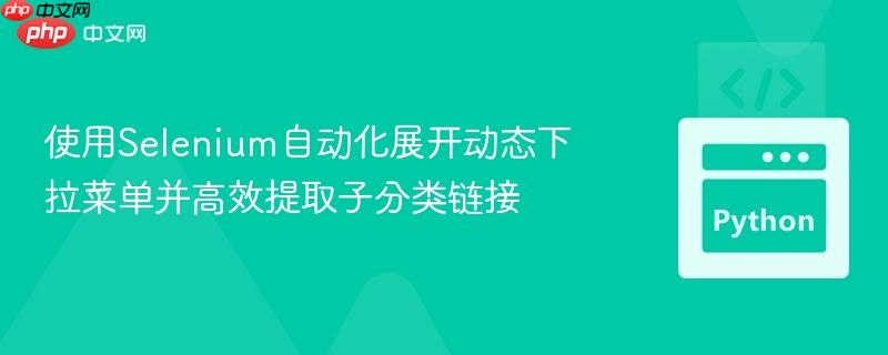 使用Selenium自动化展开动态下拉菜单并高效提取子分类链接