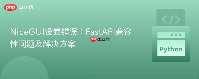 NiceGUI设置错误：FastAPI兼容性问题及解决方案