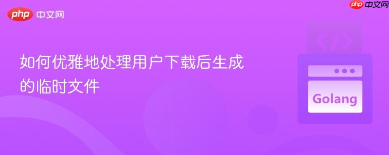 如何优雅地处理用户下载后生成的临时文件