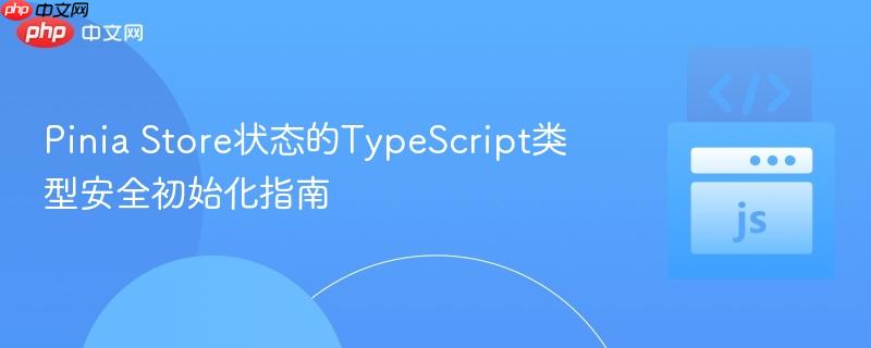 Pinia Store状态的TypeScript类型安全初始化指南