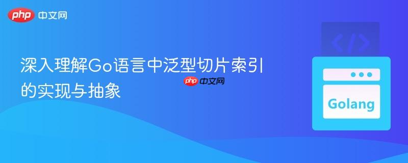 深入理解Go语言中泛型切片索引的实现与抽象