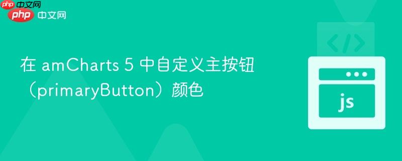 在 amCharts 5 中自定义主按钮(primaryButton)颜色