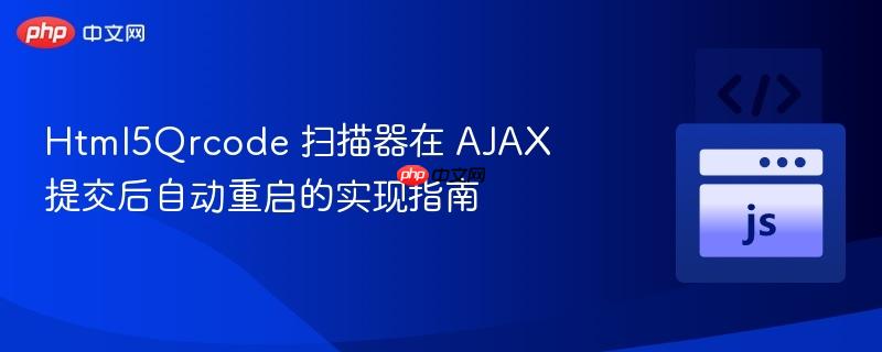 Html5Qrcode 扫描器在 AJAX 提交后自动重启的实现指南