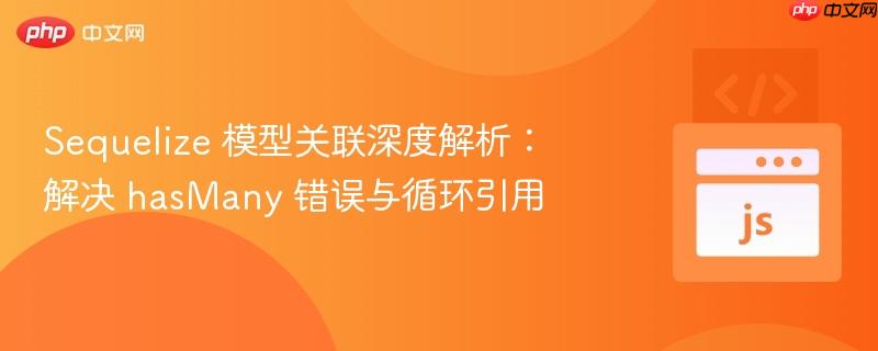sequelize 模型关联深度解析:解决 hasmany 错误与循环引用