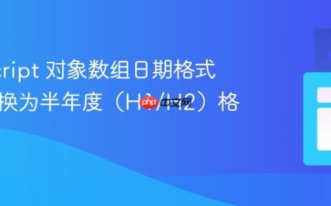 JavaScript 对象数组日期格式化：转换为半年度（H1/H2）格式教程