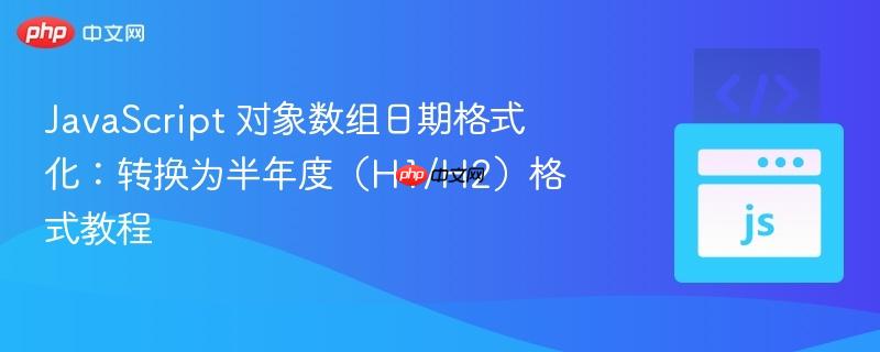 javascript 对象数组日期格式化:转换为半年度(h1/h2)格式教程