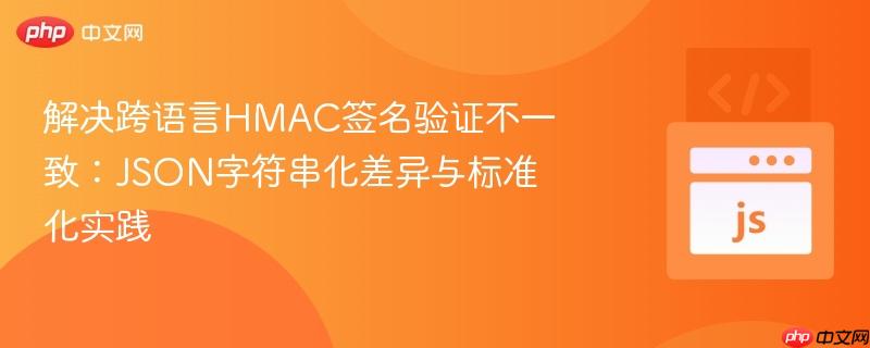 解决跨语言HMAC签名验证不一致:JSON字符串化差异与标准化实践