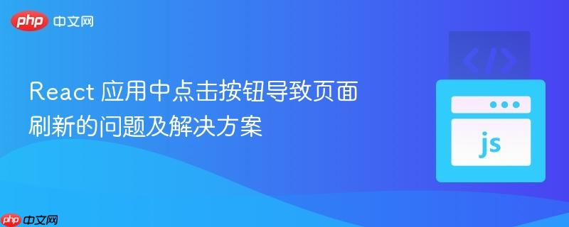 React 应用中点击按钮导致页面刷新的问题及解决方案