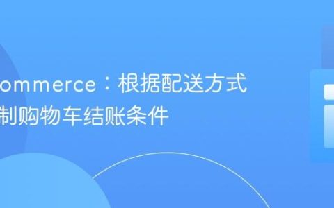WooCommerce：根据配送方式动态控制购物车结账条件