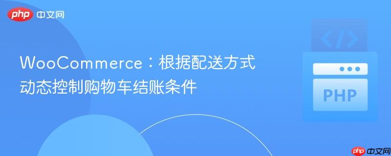 WooCommerce:根据配送方式动态控制购物车结账条件