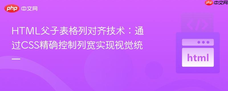 HTML父子表格列对齐技术:通过CSS精确控制列宽实现视觉统一