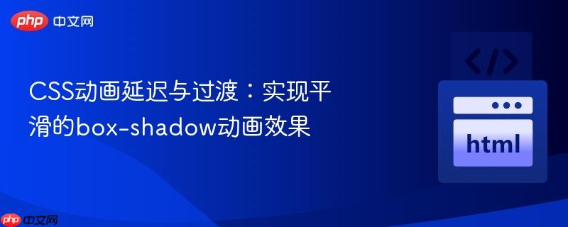 css动画延迟与过渡:实现平滑的box-shadow动画效果