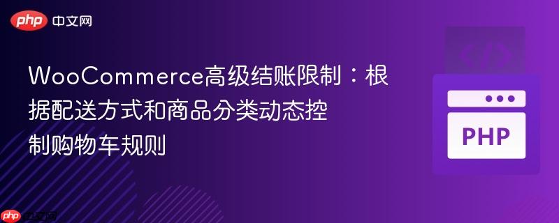 WooCommerce高级结账限制:根据配送方式和商品分类动态控制购物车规则