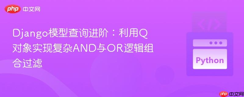 Django模型查询进阶:利用Q对象实现复杂AND与OR逻辑组合过滤