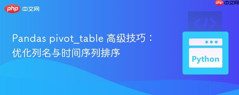 Pandas pivot_table 高级技巧:优化列名与时间序列排序