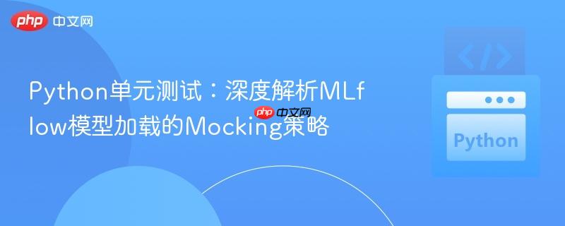 Python单元测试:深度解析MLflow模型加载的Mocking策略