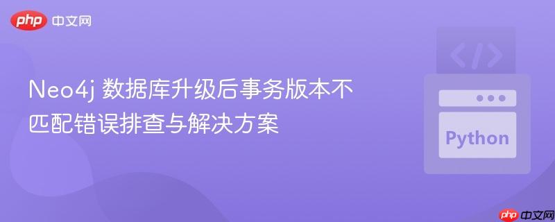 Neo4j 数据库升级后事务版本不匹配错误排查与解决方案