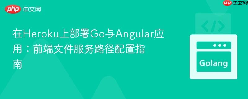 在Heroku上部署Go与Angular应用:前端文件服务路径配置指南