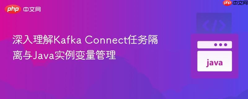 深入理解Kafka Connect任务隔离与Java实例变量管理