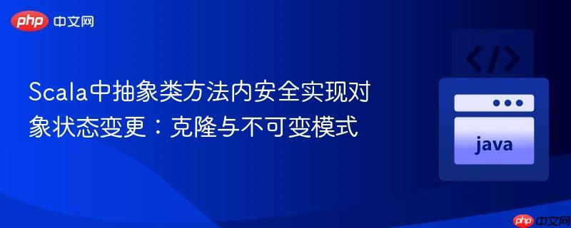 Scala中抽象类方法内安全实现对象状态变更:克隆与不可变模式