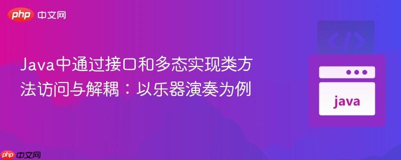 Java中通过接口和多态实现类方法访问与解耦:以乐器演奏为例