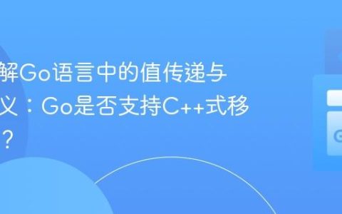 深入理解Go语言中的值传递与引用语义：Go是否支持C++式移动语义？