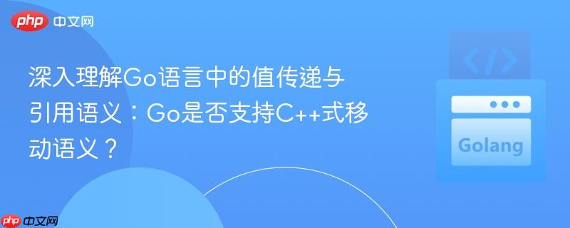 深入理解go语言中的值传递与引用语义:go是否支持c++式移动语义?