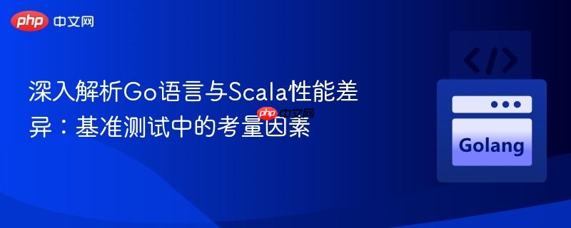 深入解析go语言与scala性能差异:基准测试中的考量因素