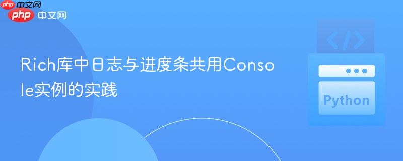 Rich库中日志与进度条共用Console实例的实践
