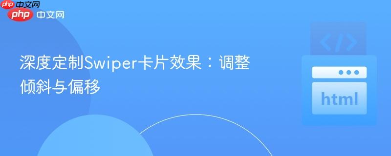 深度定制Swiper卡片效果:调整倾斜与偏移
