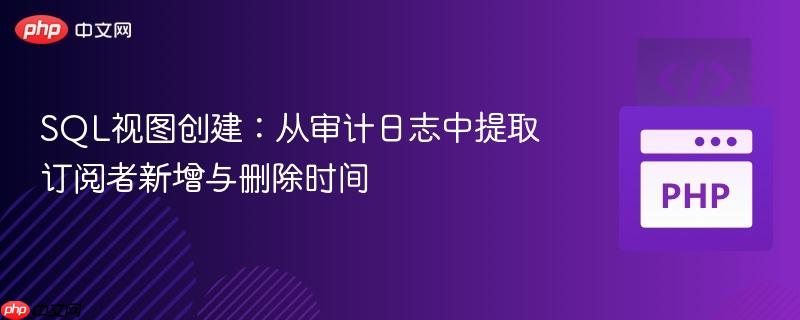SQL视图创建:从审计日志中提取订阅者新增与删除时间