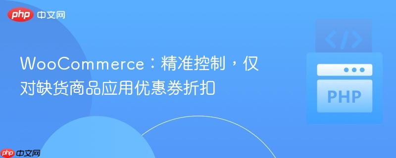 WooCommerce:精准控制,仅对缺货商品应用优惠券折扣