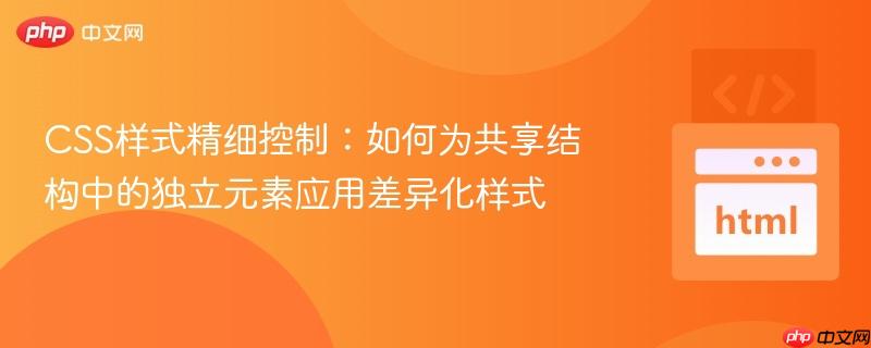 CSS样式精细控制:如何为共享结构中的独立元素应用差异化样式