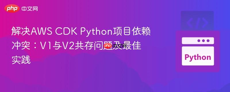 解决AWS CDK Python项目依赖冲突:V1与V2共存问题及最佳实践