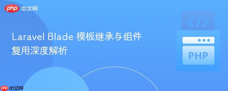 laravel blade 模板继承与组件复用深度解析