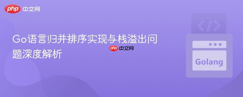 Go语言归并排序实现与栈溢出问题深度解析
