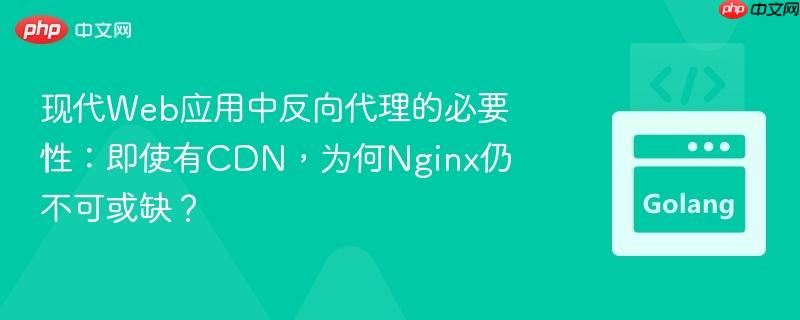 现代web应用中反向代理的必要性:即使有cdn,为何nginx仍不可或缺?