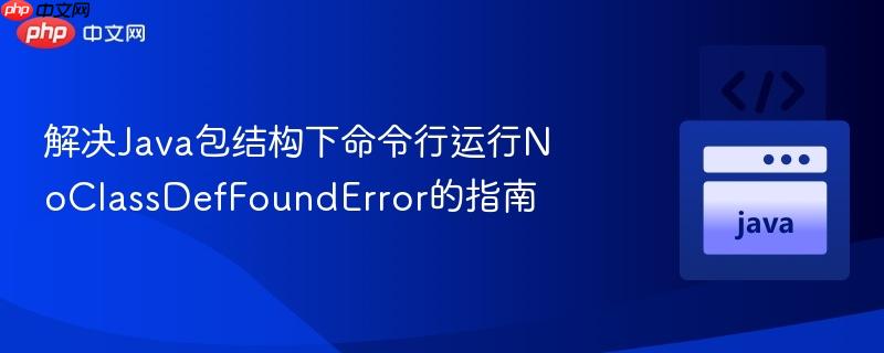 解决Java包结构下命令行运行NoClassDefFoundError的指南