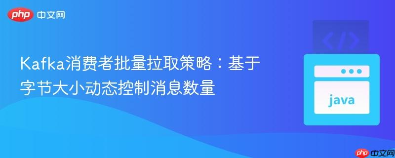 Kafka消费者批量拉取策略:基于字节大小动态控制消息数量
